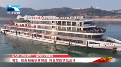 深入学习贯彻党的二十届四中全会精神 | 湖北：船舶制造创新加速 绿色智能领航全球
