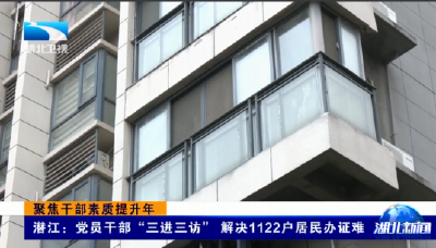 聚焦干部素质提升年 | 潜江：党员干部“三进三访” 解决1122户居民办证难