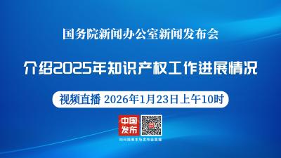 直播 | 国新办举行新闻发布会 介绍2025年知识产权工作进展情况