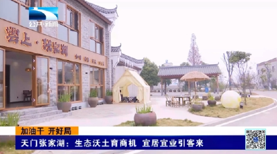加油干 开好局 | 天门张家湖：生态沃土育商机 宜居宜业引客来