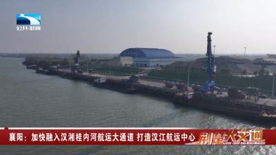 襄阳：加快融入汉湘桂内河航运大通道 打造汉江航运中心