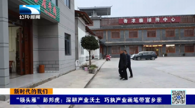 新时代的我们 | “领头雁”彭邦虎：深耕产业沃土 巧执产业画笔带富乡亲