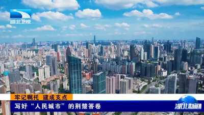 牢记嘱托 建成支点 | 写好“人民城市”的荆楚答卷