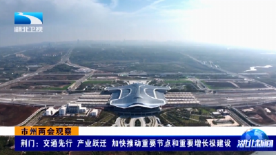 市州两会观察 | 荆门：交通先行 产业跃迁 加快推动重要节点和重要增长极建设