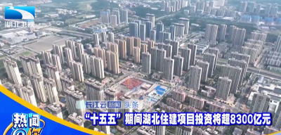 “十五五”期间湖北住建项目投资将超8300亿元