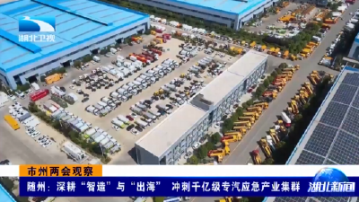 市州两会观察 | 随州：深耕“智造”与“出海” 冲刺千亿级专汽应急产业集群