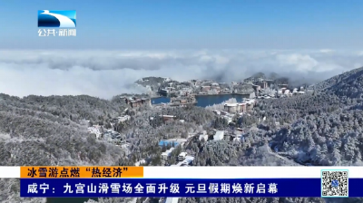 冰雪游点燃“热经济” | 咸宁：九宫山滑雪场全面升级 元旦假期焕新启幕