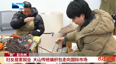 “荆”彩市州｜妇女居家就业 大山传统编织包走向国际市场