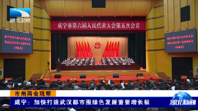 市州两会观察 | 咸宁：加快打造武汉都市圈绿色发展重要增长极