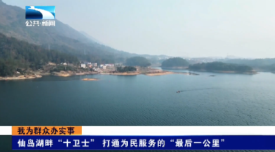 我为群众办实事｜仙岛湖畔“十卫士”打通为民服务的“最后一公里”