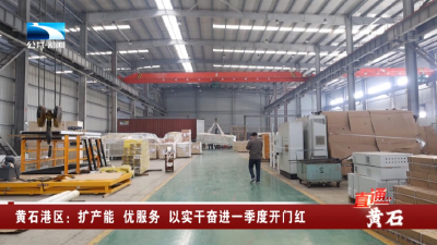 黄石港区：扩产能 优服务 以实干奋进一季度开门红