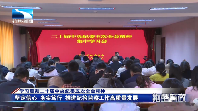 学习贯彻二十届中央纪委五次全会精神∣十堰：把准全会精神要义  推动全会部署落实落地