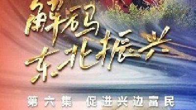六集政论片《解码东北振兴》第六集：促进兴边富民