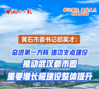 黄石市委书记郄英才：奋进第一方阵 建功支点建设 推动武汉都市圈重要增长极建设整体提升