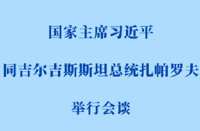 新华社权威快报 | 习近平同吉尔吉斯斯坦总统扎帕罗夫会谈