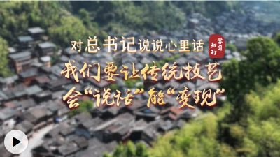 对总书记说说心里话丨我们要让传统技艺会“说话”能“变现”