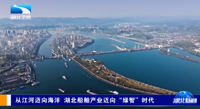 从江河迈向海洋 湖北船舶产业迈向“绿智”时代
