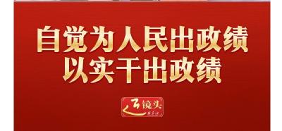 近镜头｜自觉为人民出政绩、以实干出政绩