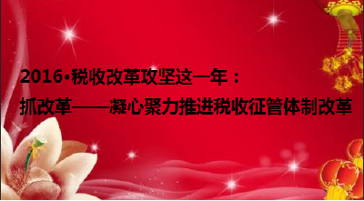 2016·税收改革攻坚这一年：抓改革——凝心聚力推进税收征管体制改革