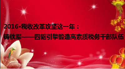 2016·税收改革攻坚这一年：铸铁军——四驱引擎锻造高素质税务干部队伍 