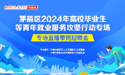 直播丨茅箭区2024年高校毕业生等青年就业服务攻坚行动专场直播带岗招聘会