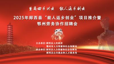 直播丨楚商回乡兴业 能人返乡创业——2025年郧西县“能人返乡创业” 项目推介暨 鄂州劳务协作招聘