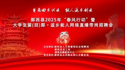 直播：郧西县2025年“春风行动”暨大学生留(回)郧·返乡能人网络直播带岗招聘会