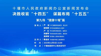 直播：十堰市人民政府新闻办公室新闻发布会决胜收官“十四五” 谋篇布局“十五五 第九场 “健康十堰”篇
