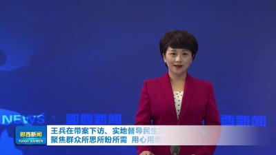 王兵在带案下访、实地督导民生实事办理等工作时强调   聚焦群众所思所盼所需  用心用情办好民生实事