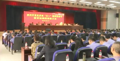 荆州开发区召开五一国际劳动节暨劳动模范表彰大会