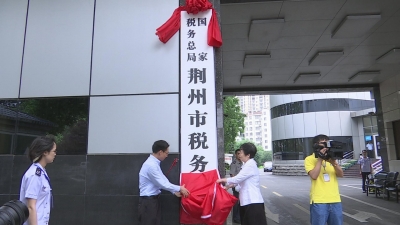 荆州国地税正式合并 国家税务总局荆州市税务局挂牌