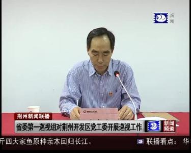 省委第一巡视组对荆州开发区党工委开展巡视工作