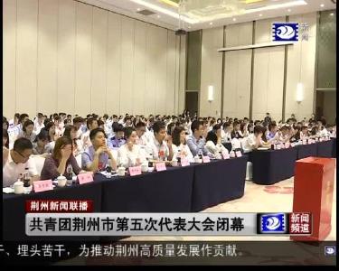 共青团荆州市第五次代表大会闭幕