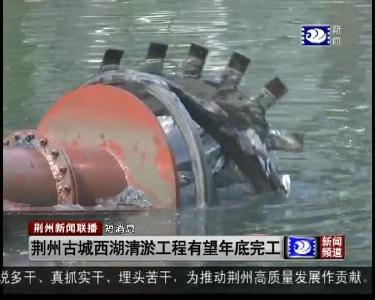 短消息：荆州古城西湖清淤工程有望年底完工