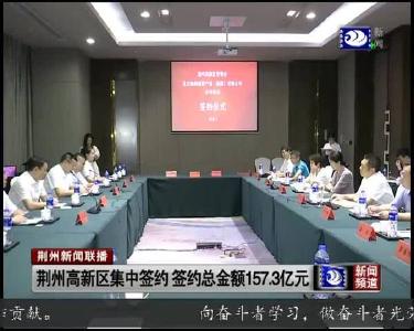 荆州高新区集中签约 签约总金额157.3亿元