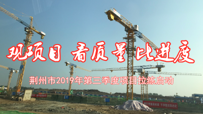 图文直播丨荆州市2019年第三季度项目拉练启动