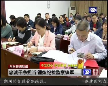 忠诚干净担当 锤炼纪检监察铁军