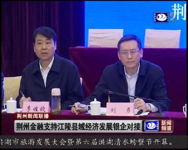 荆州金融支持县域经济发展江陵行活动举行