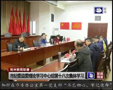 市纪委监委理论学习中心组第十八次集体学习