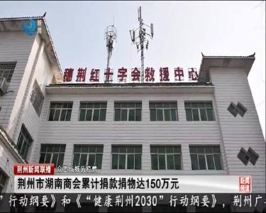 荆州市湖南商会累计捐款捐物达150万元