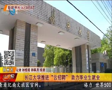 长江大学推进“云招聘” 助力毕业生就业