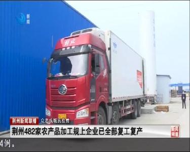 荆州482家农产品加工规上企业已全部复工复产