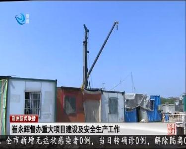 崔永辉督办重大项目建设及安全生产工作