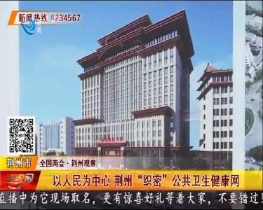 以人民为中心 荆州 “织密” 公共卫生健康网