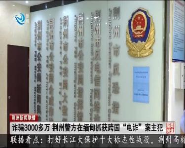 诈骗3000多万 荆州警方在缅甸抓获跨国 “电诈”案主犯