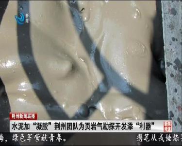 水泥加“凝胶”荆州团队为页岩气勘探开发添“利器”