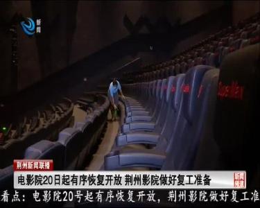 电影院20日起有序恢复开放 荆州影院做好复工准备