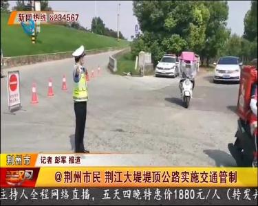@荆州市民 荆江大堤堤顶公路实施交通管制
