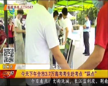 今天下午全市3.7万高考考生赴考点“踩点”