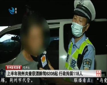 短消息：上半年荆州共查获酒醉驾6208起 行政拘留118人